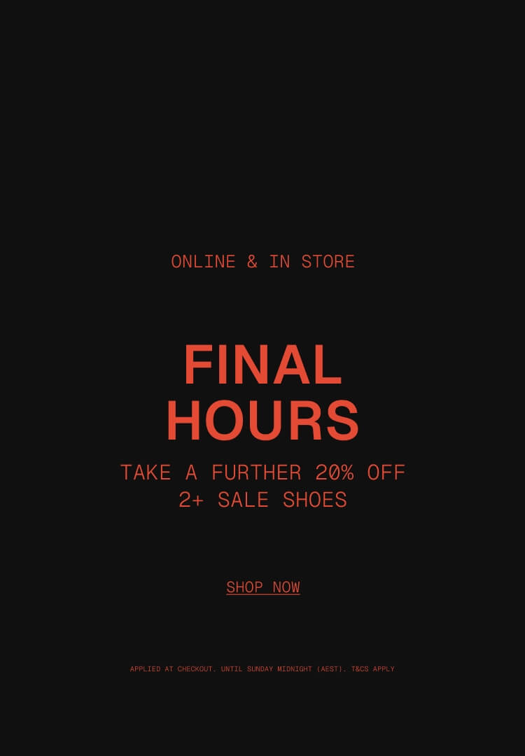 ONLINE & IN STORE

FINAL HOURS - 
Take a Further 20% OFF 2+ Sale Shoes

Applied at checkout | Until Sunday midnight (AEST) | T&Cs Apply