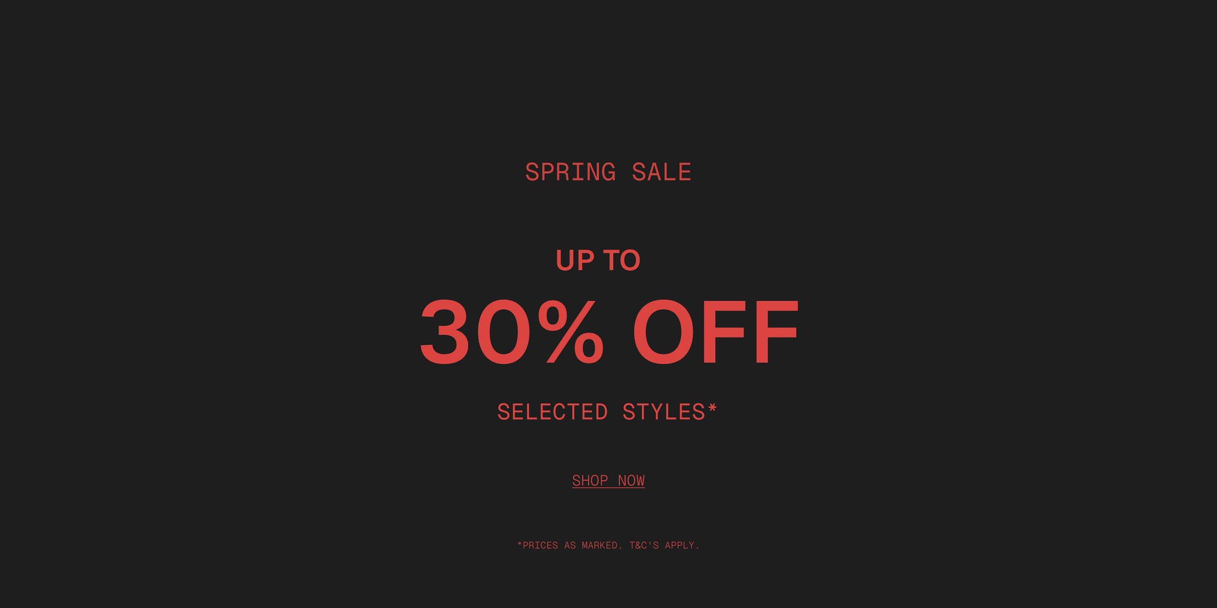 final days- spring sale
up to 30% off selected styles*
prices as marked. t&cs apply.